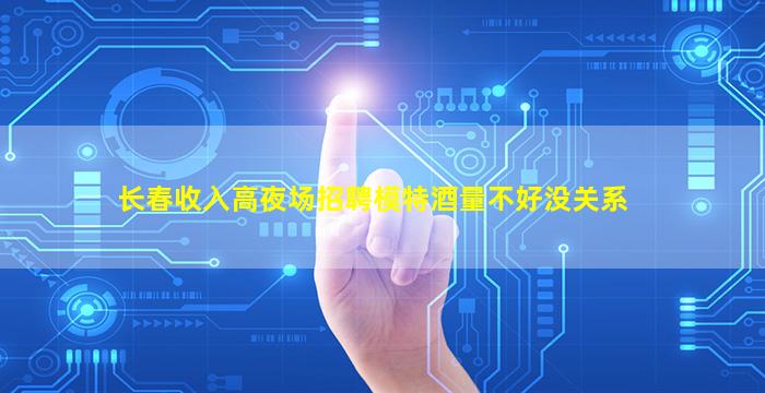 长春收入高夜场招聘模特酒量不好没关系